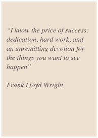 

"I know the price of success: dedication, hard work, and an unremitting devotion for the things you want to see happen"

Frank Lloyd Wright
